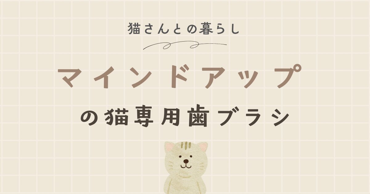 【マインドアップ/猫専用歯ブラシ】我が家で愛用している猫ちゃんの歯磨きグッズ